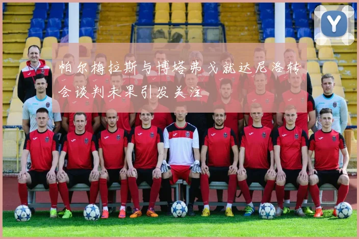 帕尔梅拉斯与博塔弗戈就达尼洛转会谈判未果引发关注